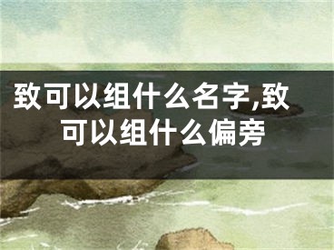 致可以组什么名字,致可以组什么偏旁