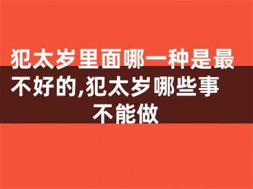 犯太岁里面哪一种是最不好的,犯太岁哪些事不能做
