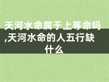 天河水命属于上等命吗,天河水命的人五行缺什么