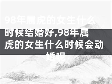 98年属虎的女生什么时候结婚好,98年属虎的女生什么时候会动婚呢