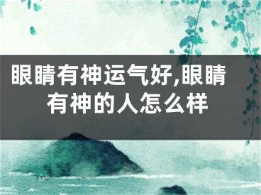 眼睛有神运气好,眼睛有神的人怎么样