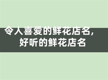 令人喜爱的鲜花店名,好听的鲜花店名
