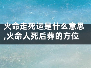 火命走死运是什么意思,火命人死后葬的方位