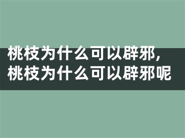 桃枝为什么可以辟邪,桃枝为什么可以辟邪呢