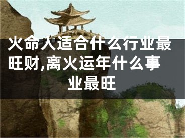 火命人适合什么行业最旺财,离火运年什么事业最旺