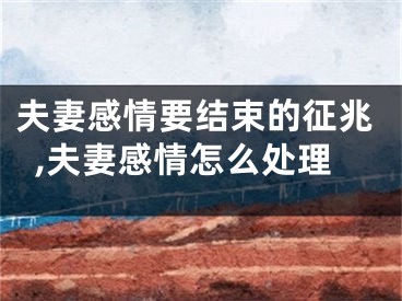 夫妻感情要结束的征兆,夫妻感情怎么处理