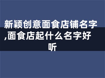 新颖创意面食店铺名字,面食店起什么名字好听