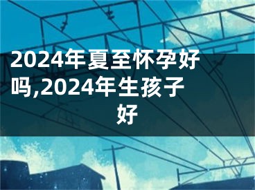 2024年夏至怀孕好吗,2024年生孩子好