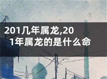 201几年属龙,201年属龙的是什么命