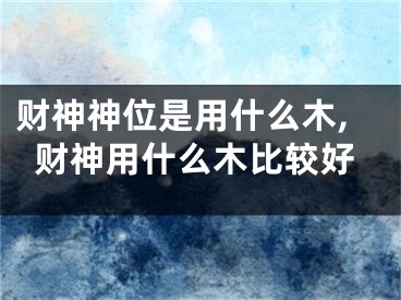 财神神位是用什么木,财神用什么木比较好