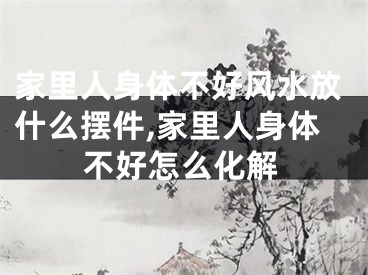 家里人身体不好风水放什么摆件,家里人身体不好怎么化解