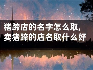 猪蹄店的名字怎么取,卖猪蹄的店名取什么好