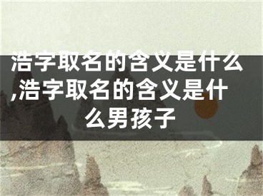 浩字取名的含义是什么,浩字取名的含义是什么男孩子