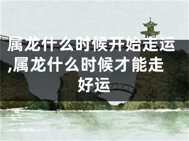 属龙什么时候开始走运,属龙什么时候才能走好运