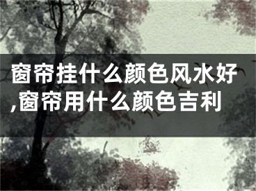 窗帘挂什么颜色风水好,窗帘用什么颜色吉利