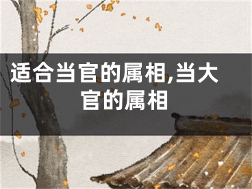 适合当官的属相,当大官的属相