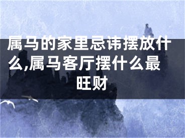 属马的家里忌讳摆放什么,属马客厅摆什么最旺财
