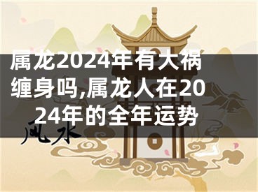 属龙2024年有大祸缠身吗,属龙人在2024年的全年运势