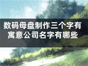 数码母盘制作三个字有寓意公司名字有哪些
