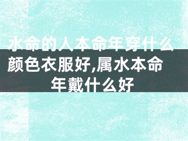 水命的人本命年穿什么颜色衣服好,属水本命年戴什么好