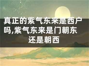 真正的紫气东来是西户吗,紫气东来是门朝东还是朝西