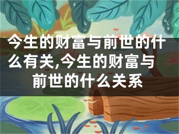 今生的财富与前世的什么有关,今生的财富与前世的什么关系