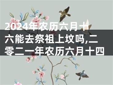2024年农历六月十六能去祭祖上坟吗,二零二一年农历六月十四
