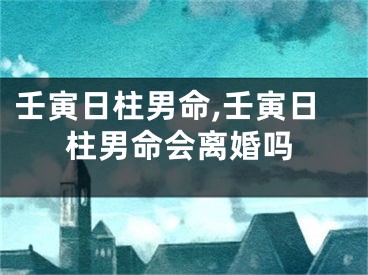 壬寅日柱男命,壬寅日柱男命会离婚吗