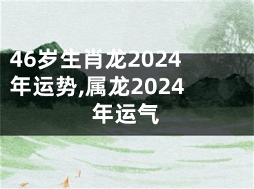 46岁生肖龙2024年运势,属龙2024年运气