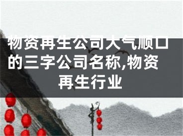 物资再生公司大气顺口的三字公司名称,物资再生行业