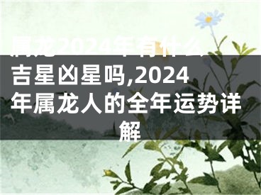 属龙2024年有什么吉星凶星吗,2024年属龙人的全年运势详解