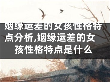 姻缘运差的女孩性格特点分析,姻缘运差的女孩性格特点是什么