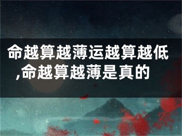 命越算越薄运越算越低,命越算越薄是真的