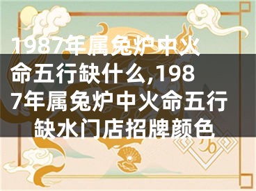 1987年属兔炉中火命五行缺什么,1987年属兔炉中火命五行缺水门店招牌颜色