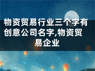 物资贸易行业三个字有创意公司名字,物资贸易企业