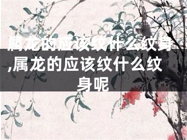 属龙的应该纹什么纹身,属龙的应该纹什么纹身呢