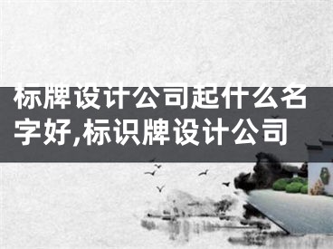 标牌设计公司起什么名字好,标识牌设计公司