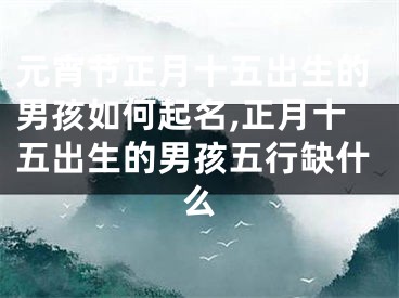 元宵节正月十五出生的男孩如何起名,正月十五出生的男孩五行缺什么