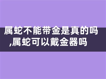 属蛇不能带金是真的吗,属蛇可以戴金器吗
