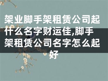 架业脚手架租赁公司起什么名字财运佳,脚手架租赁公司名字怎么起好