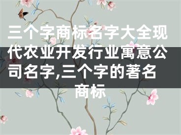 三个字商标名字大全现代农业开发行业寓意公司名字,三个字的著名商标