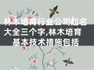 林木培育行业公司起名大全三个字,林木培育基本技术措施包括