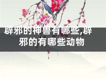 辟邪的神兽有哪些,辟邪的有哪些动物