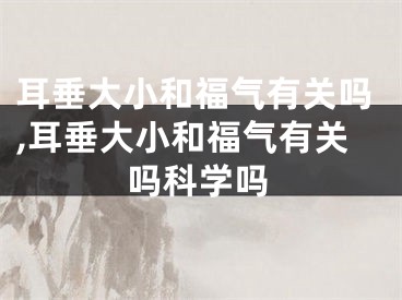 耳垂大小和福气有关吗,耳垂大小和福气有关吗科学吗