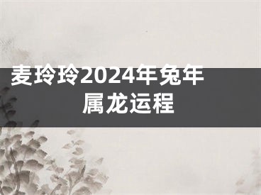 麦玲玲2024年兔年属龙运程