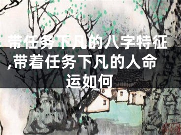 带任务下凡的八字特征,带着任务下凡的人命运如何