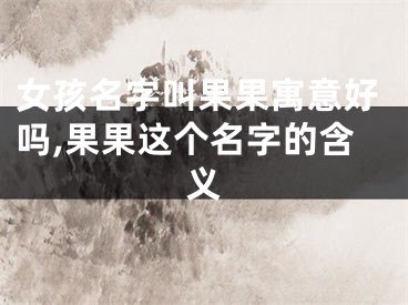 女孩名字叫果果寓意好吗,果果这个名字的含义