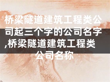桥梁隧道建筑工程类公司起三个字的公司名字,桥梁隧道建筑工程类公司名称