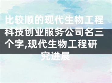 比较顺的现代生物工程科技创业服务公司名三个字,现代生物工程研究进展