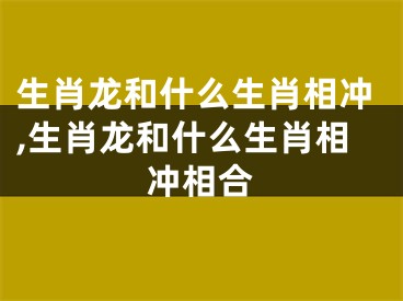 生肖龙和什么生肖相冲,生肖龙和什么生肖相冲相合